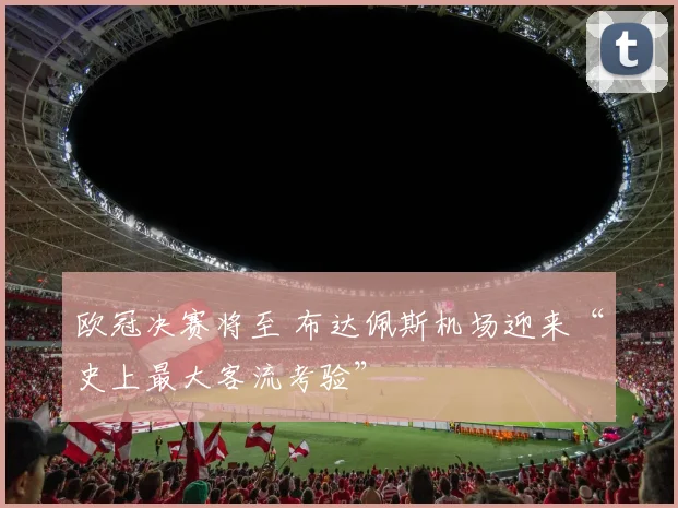 欧冠决赛将至 布达佩斯机场迎来“史上最大客流考验”